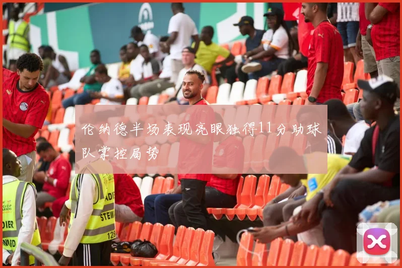 伦纳德半场表现亮眼独得11分助球队掌控局势