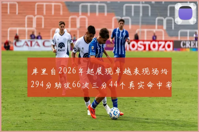库里自2026年起展现卓越表现场均294分助攻66次三分44个真实命中率高达637