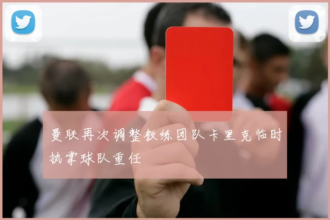 曼联再次调整教练团队卡里克临时执掌球队重任