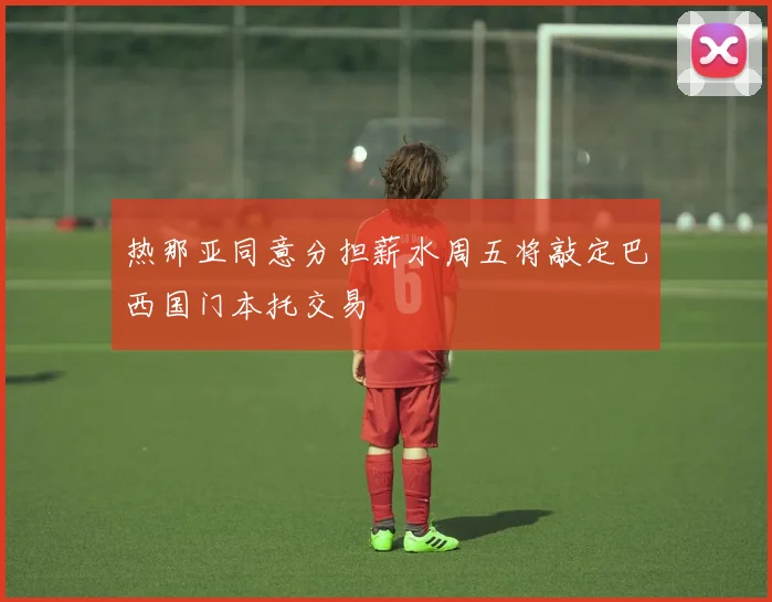 热那亚同意分担薪水周五将敲定巴西国门本托交易