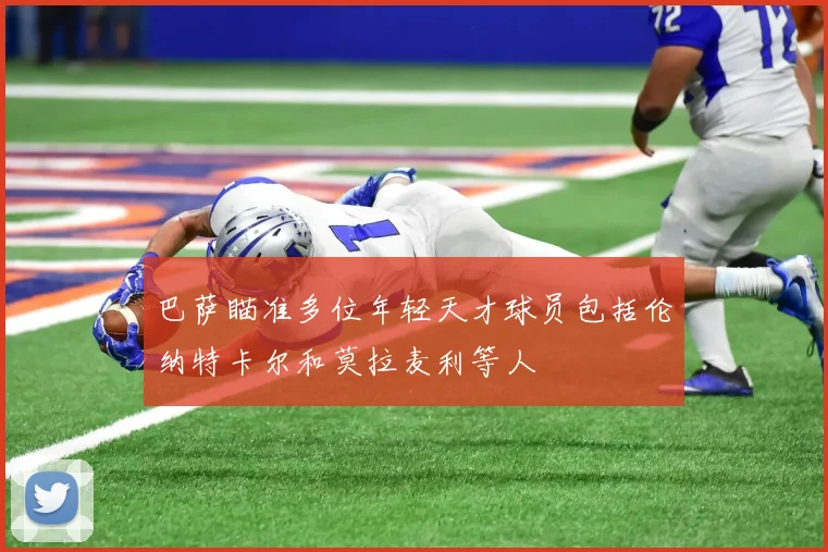 巴萨瞄准多位年轻天才球员包括伦纳特卡尔和莫拉麦利等人