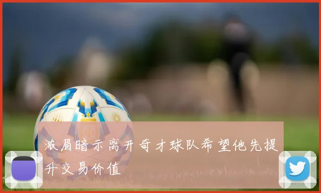 浓眉暗示离开奇才球队希望他先提升交易价值