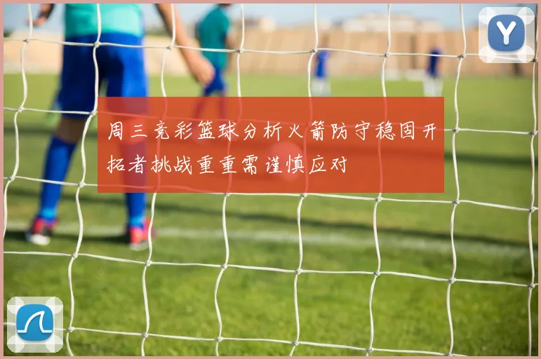 周三竞彩篮球分析火箭防守稳固开拓者挑战重重需谨慎应对