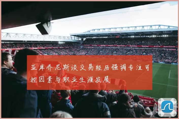 亚库乔尼斯谈交易经历强调专注可控因素与职业生涯发展