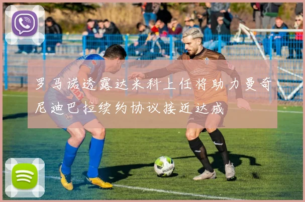 罗马诺透露达米科上任将助力曼奇尼迪巴拉续约协议接近达成