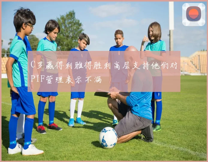 C罗赢得利雅得胜利高层支持他们对PIF管理表示不满