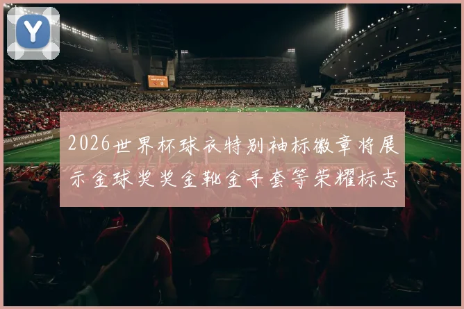 2026世界杯球衣特别袖标徽章将展示金球奖奖金靴金手套等荣耀标志