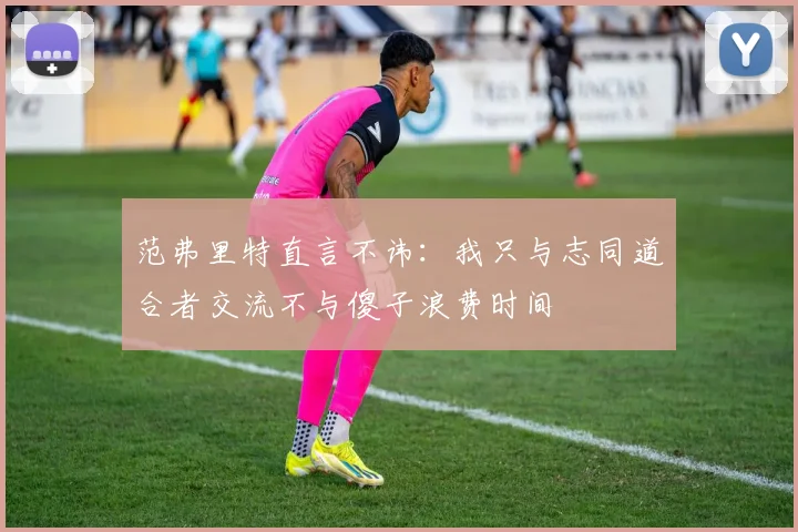 范弗里特直言不讳：我只与志同道合者交流不与傻子浪费时间