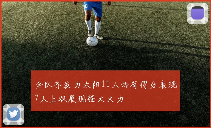全队齐发力太阳11人均有得分表现7人上双展现强大火力