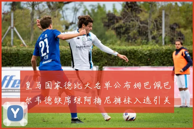 皇马国家德比大名单公布姆巴佩巴尔韦德缺席琼阿梅尼裤袜入选引关注