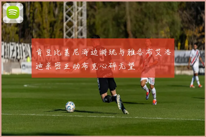 肯豆比基尼海边游玩与雅各布艾洛迪亲密互动布克心碎无望