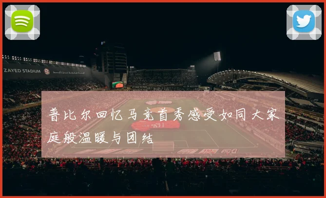 普比尔回忆马竞首秀感受如同大家庭般温暖与团结