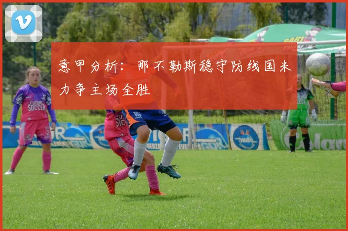 意甲分析：那不勒斯稳守防线国米力争主场全胜