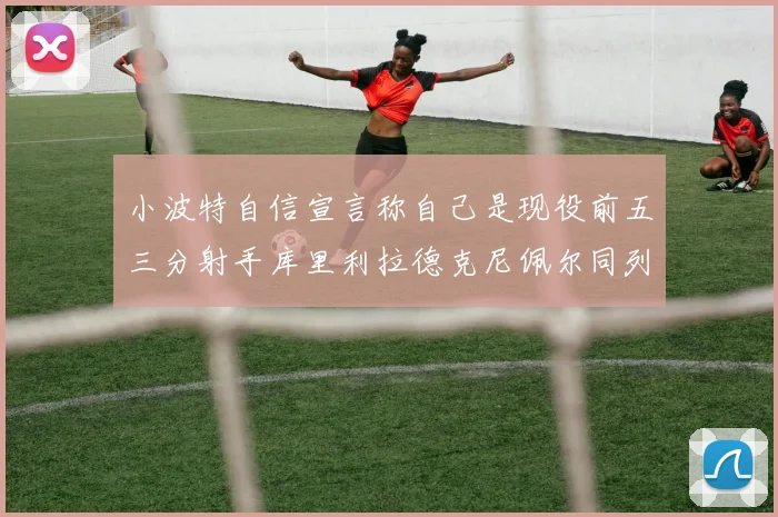 小波特自信宣言称自己是现役前五三分射手库里利拉德克尼佩尔同列其中