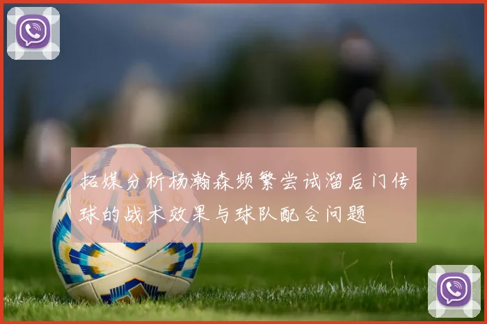 拓媒分析杨瀚森频繁尝试溜后门传球的战术效果与球队配合问题