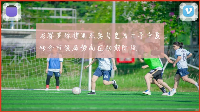 龙赛罗称穆里尼奥与皇马主导今夏转会市场局势尚在初期阶段