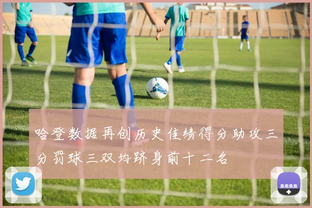 哈登数据再创历史佳绩得分助攻三分罚球三双均跻身前十二名