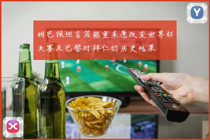 姆巴佩坦言若能重来愿改变世界杯决赛及巴黎对拜仁的历史结果