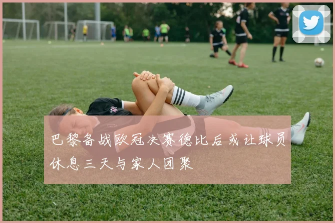 巴黎备战欧冠决赛德比后或让球员休息三天与家人团聚