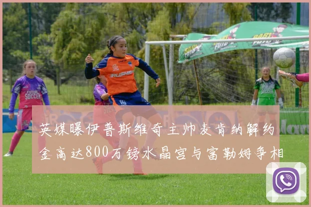 英媒曝伊普斯维奇主帅麦肯纳解约金高达800万镑水晶宫与富勒姆争相追逐