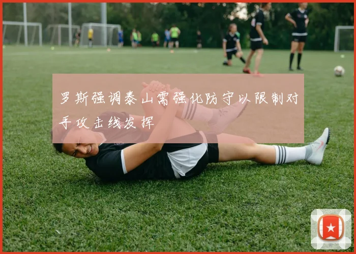罗斯强调泰山需强化防守以限制对手攻击线发挥