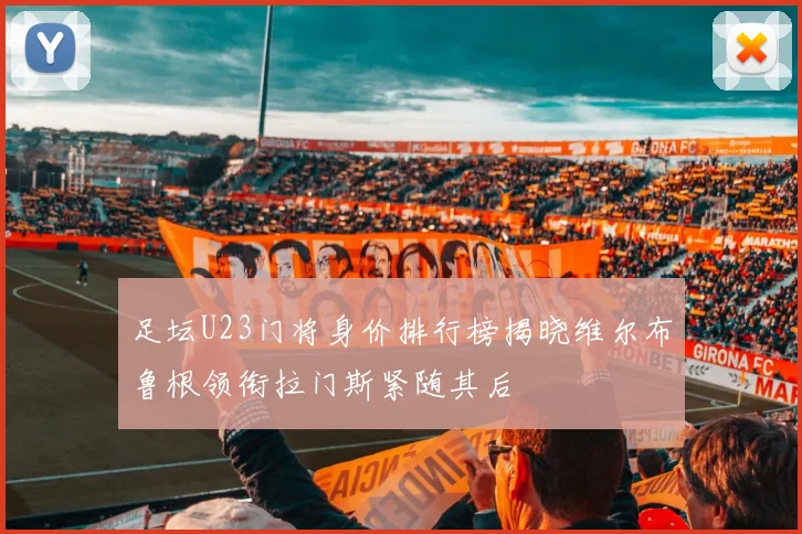 足坛U23门将身价排行榜揭晓维尔布鲁根领衔拉门斯紧随其后