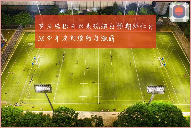 罗马诺称卡尔表现超出预期拜仁计划今年谈判续约与涨薪