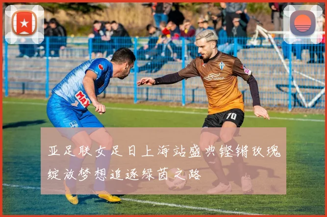 亚足联女足日上海站盛典铿锵玫瑰绽放梦想追逐绿茵之路