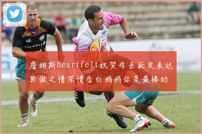 詹姆斯heartfelt祝贺母亲获奖表达骄傲之情深情告白妈妈你是最棒的我爱你