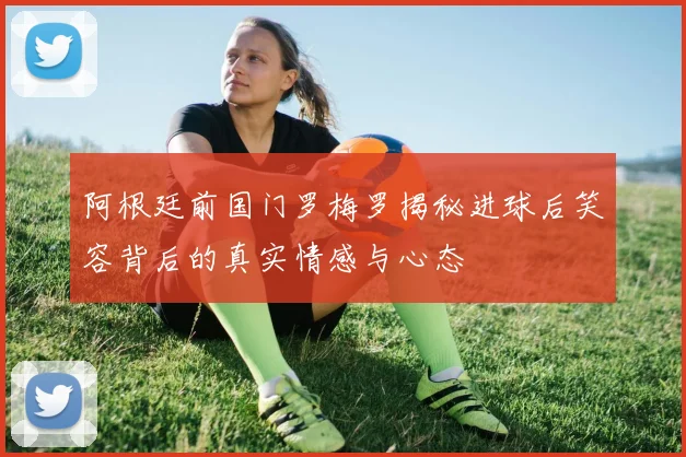 阿根廷前国门罗梅罗揭秘进球后笑容背后的真实情感与心态