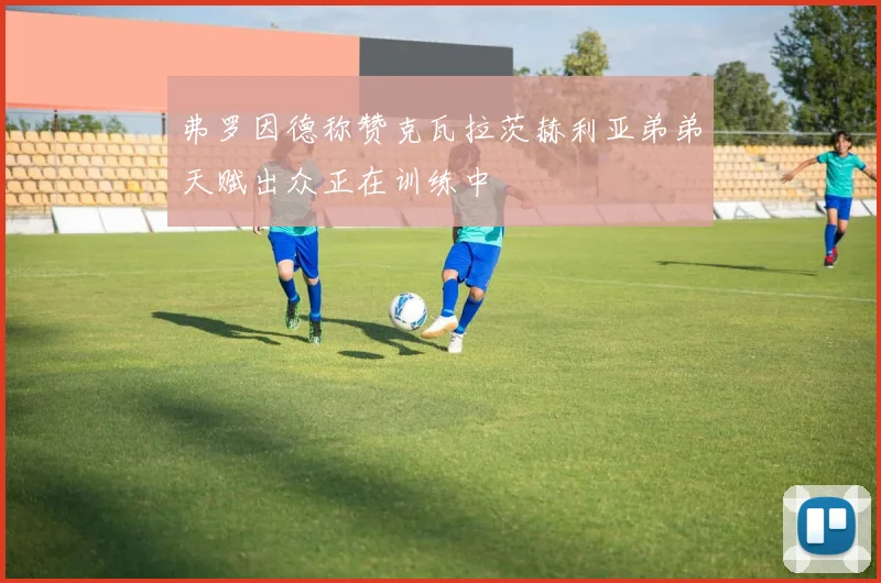 弗罗因德称赞克瓦拉茨赫利亚弟弟天赋出众正在训练中