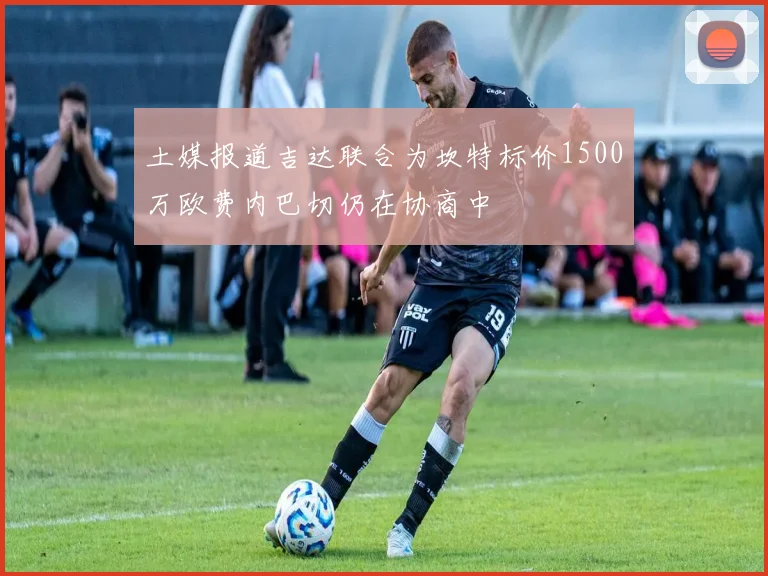 土媒报道吉达联合为坎特标价1500万欧费内巴切仍在协商中