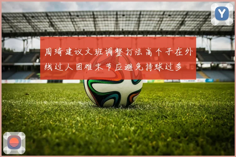 周琦建议文班调整打法高个子在外线过人困难末节应避免持球过多