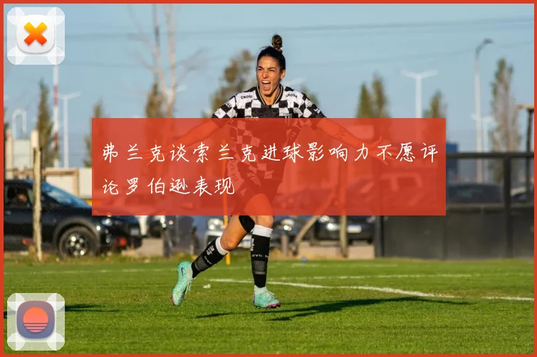 弗兰克谈索兰克进球影响力不愿评论罗伯逊表现