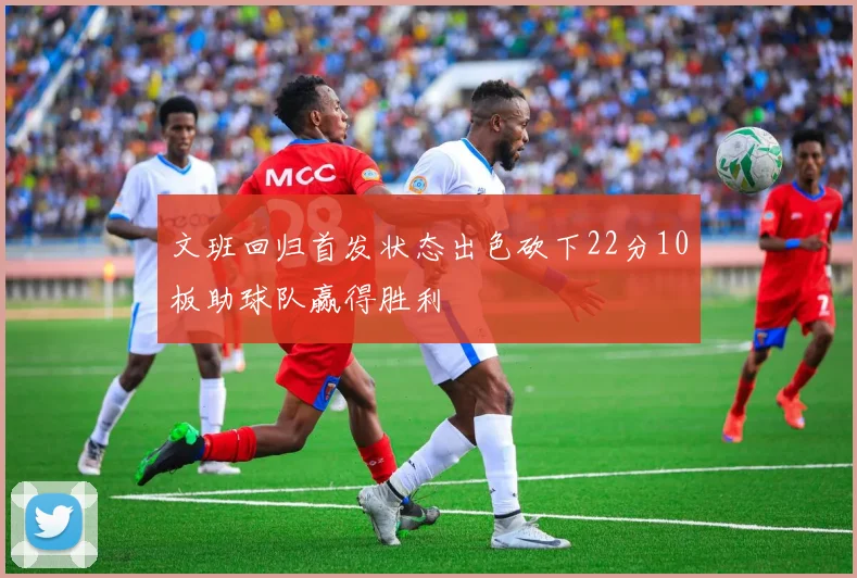 文班回归首发状态出色砍下22分10板助球队赢得胜利