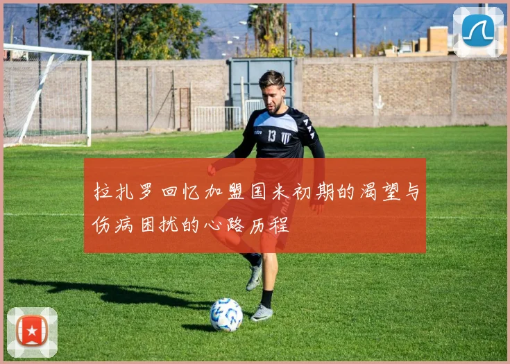拉扎罗回忆加盟国米初期的渴望与伤病困扰的心路历程