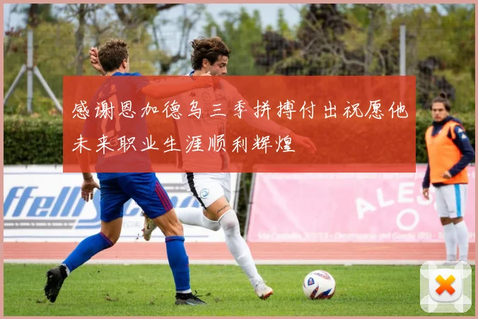 感谢恩加德乌三季拼搏付出祝愿他未来职业生涯顺利辉煌